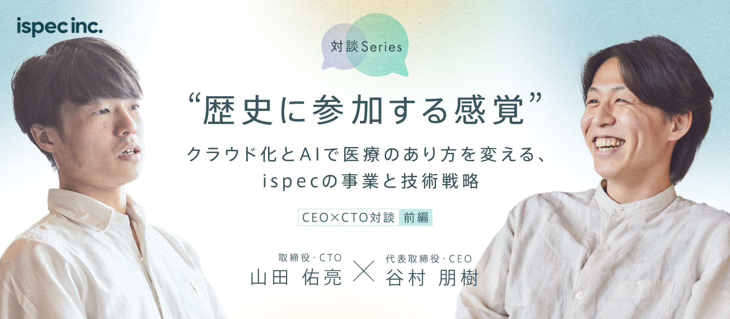 前編】「歴史に参加する感覚」 クラウド化とAIで医療のあり方を変える、ispecの事業と技術戦略 | ispec CEO・CTO対談 |  株式会社ispec