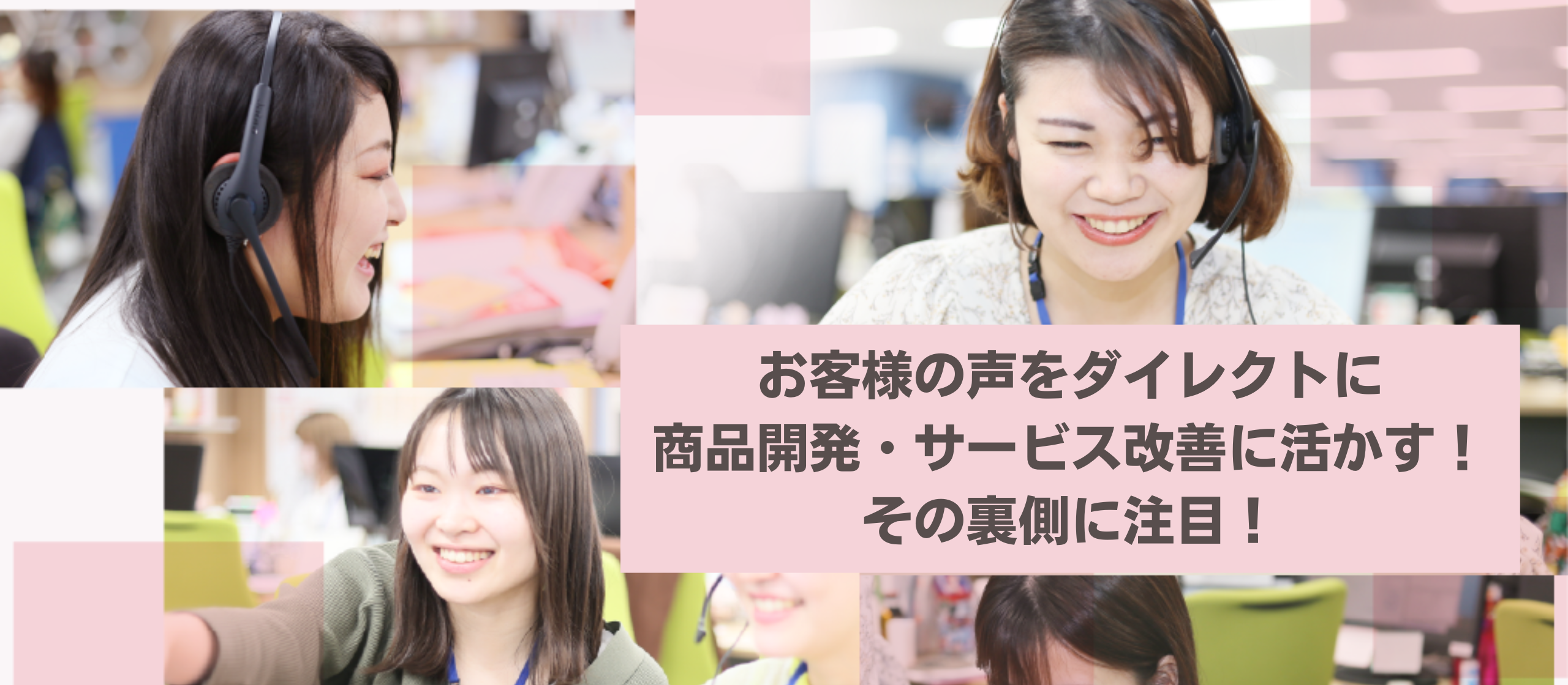 お客様の声をダイレクトに商品開発やサービス改善に活かす！その裏側に注目！
