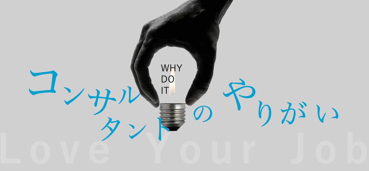 【 コンサルタントとして 〜やりがい〜 】