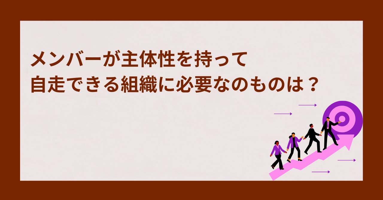 メンバーが主体性を持って自走できる組織に必要なのものは？