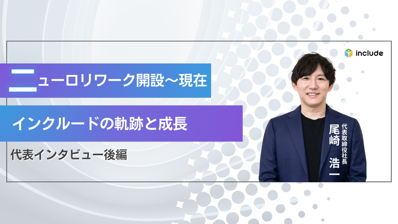 【代表インタビュー後編】ニューロリワーク開設～現在に至るまでのインクルードの軌跡と成長