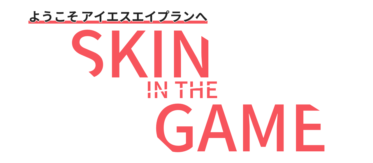 ようこそアイエスエイプランへ「Skin in the Game.」