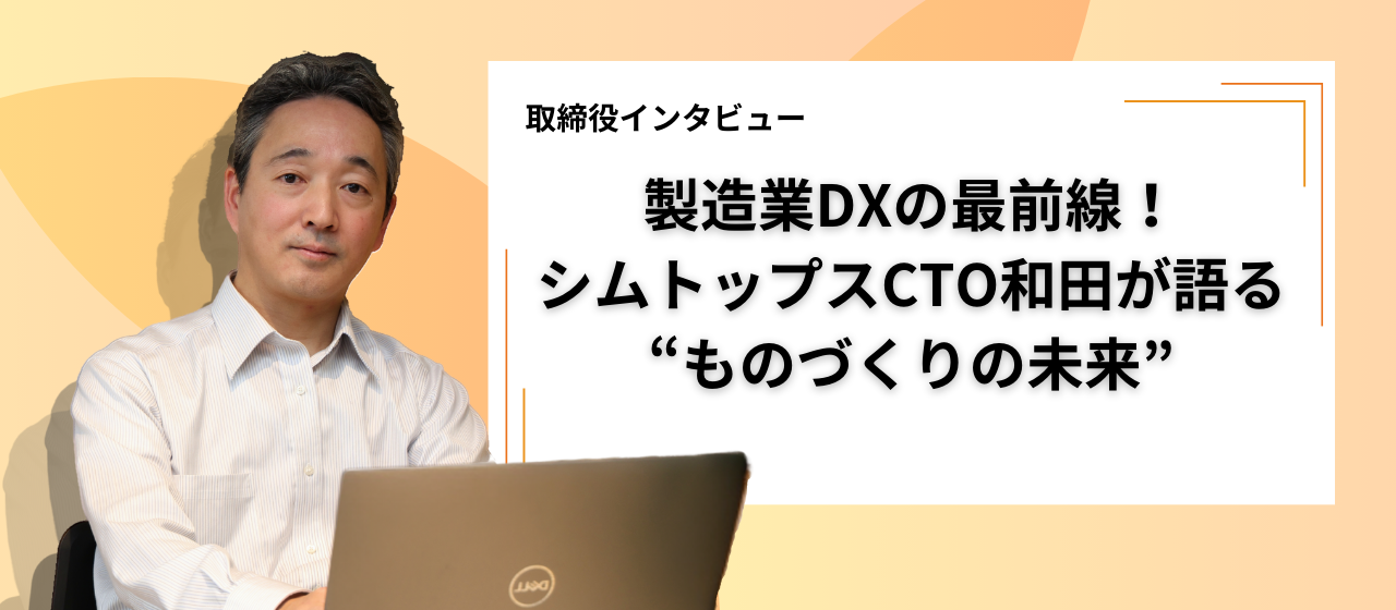 製造業DXの最前線！シムトップスCTO和田誠一郎が語る“ものづくりの未来”