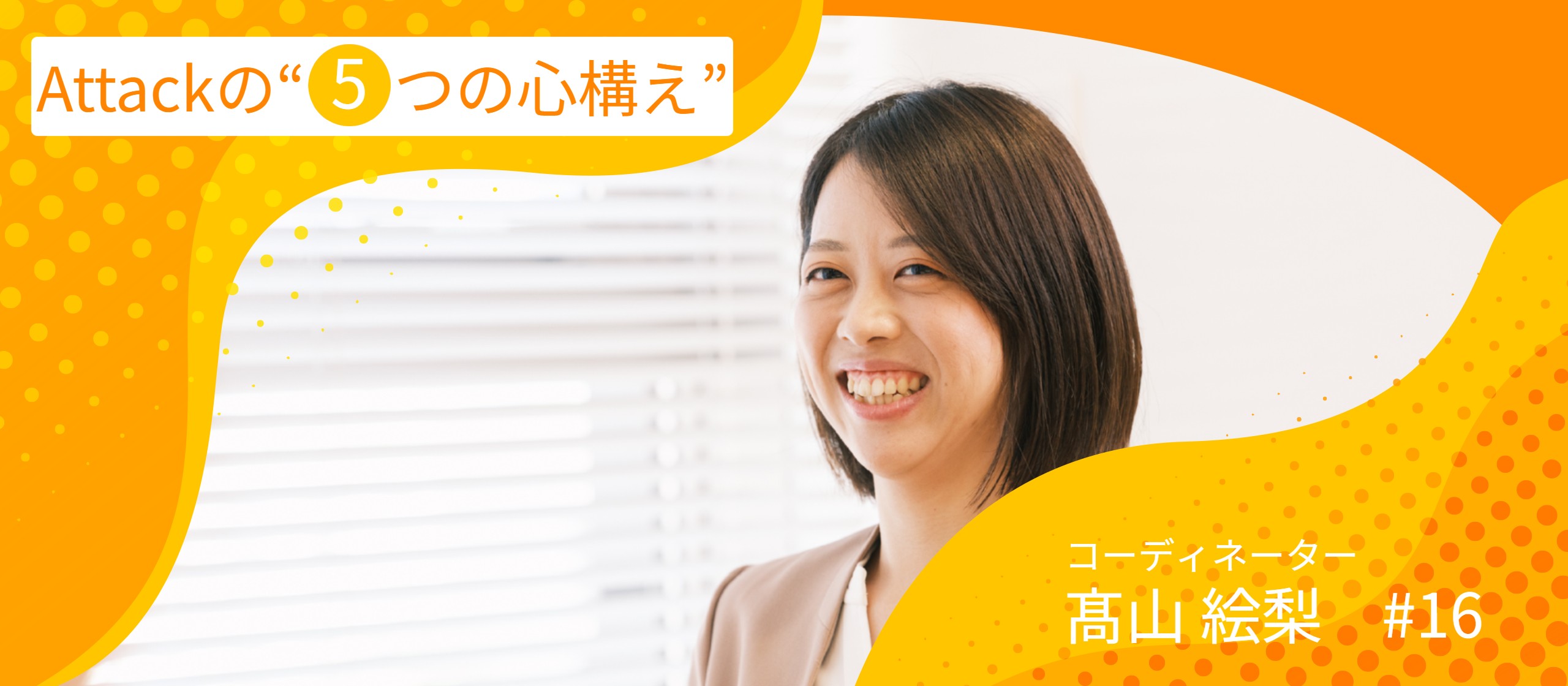 【Attackの“５つの心構え”】あなたに“心構え”はありますか？ メンバーが大切にする５つのマインドをご紹介します #16