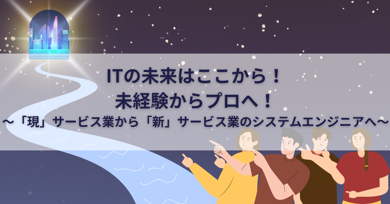 ITの未来はここから！未経験からプロへ！～「現」サービス業から「新」サービス業のシステムエンジニアへ～