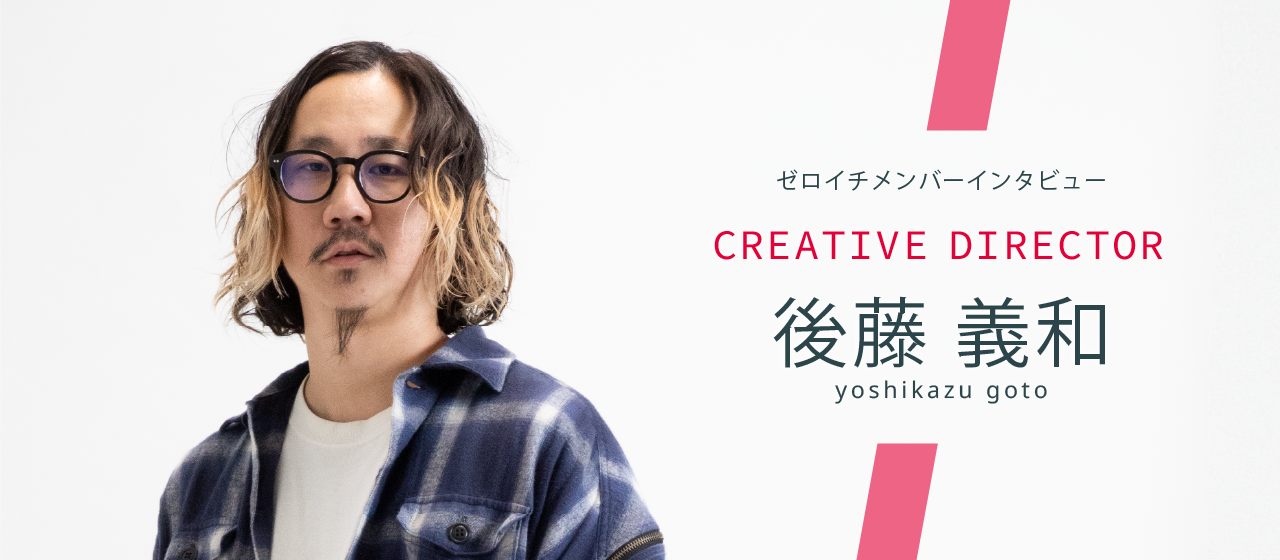 好きを仕事にしたら、世界が広がった—ゼロイチで見つけた“本当のクリエイティブ”—Creative Director 後藤義和