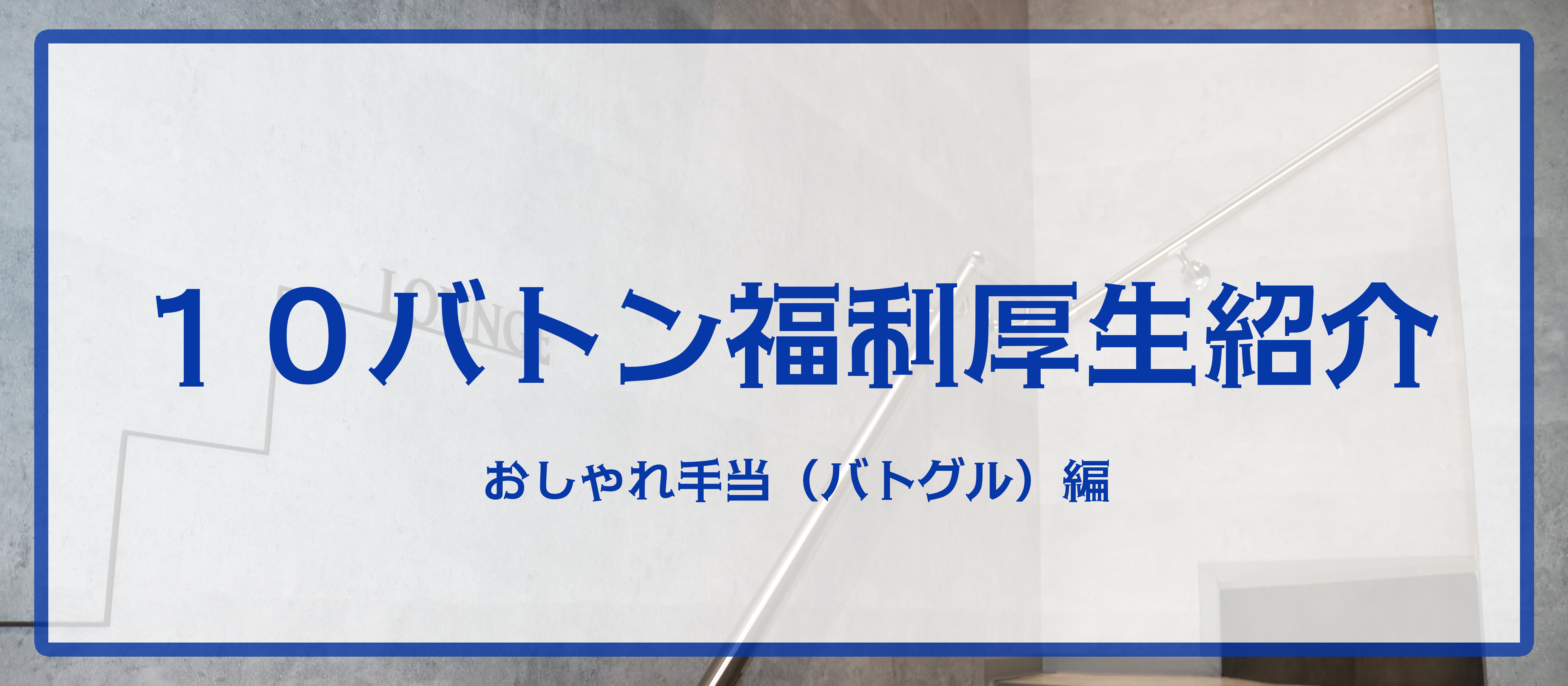 【福利厚生】１０バトンのちょこっと良いところ、社員人気の『おしゃれ手当』とは！？
