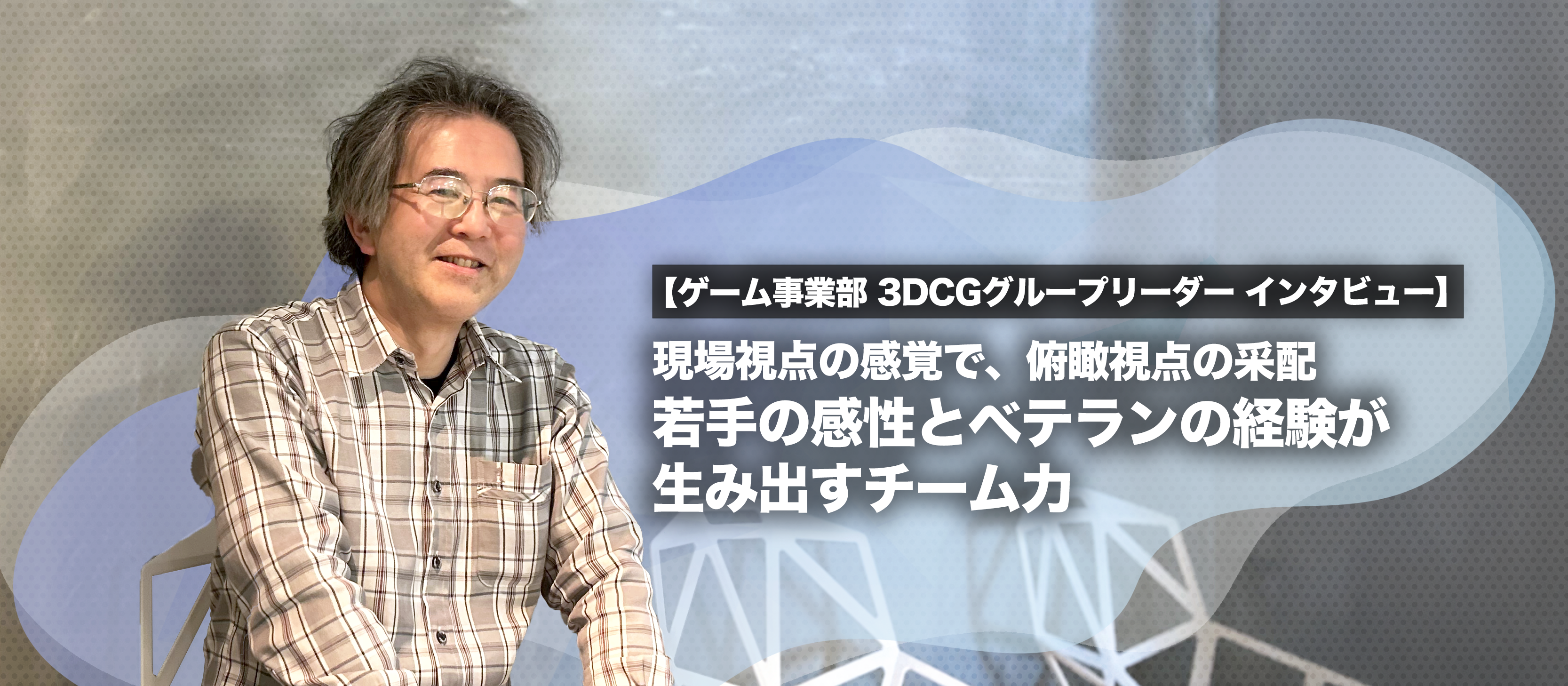 現場視点の感覚で、俯瞰視点の采配　若手の感性とベテランの経験が生み出すチーム力【ゲーム事業部 3DCGグループリーダー インタビュー】
