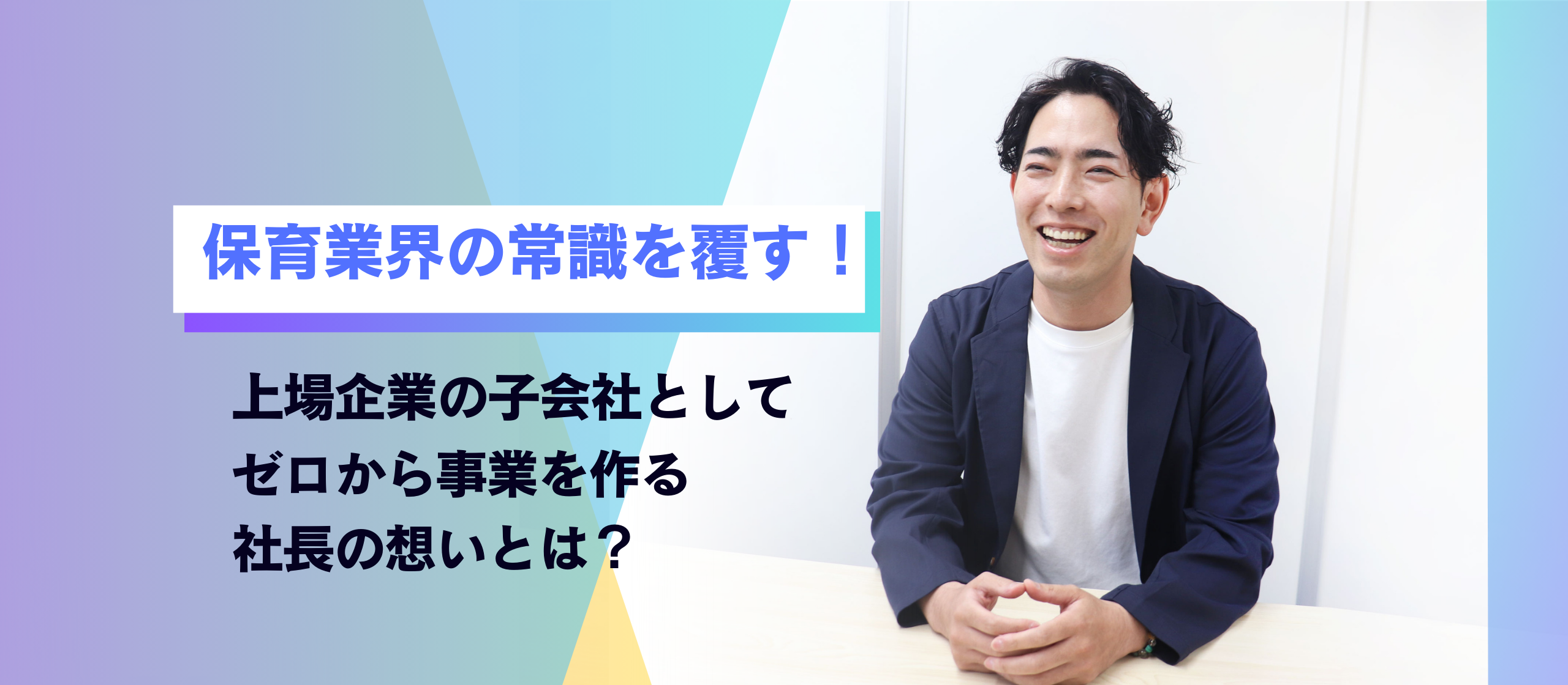 保育業界の常識を覆す！上場企業の子会社としてゼロから事業を作る社長の想いとは？