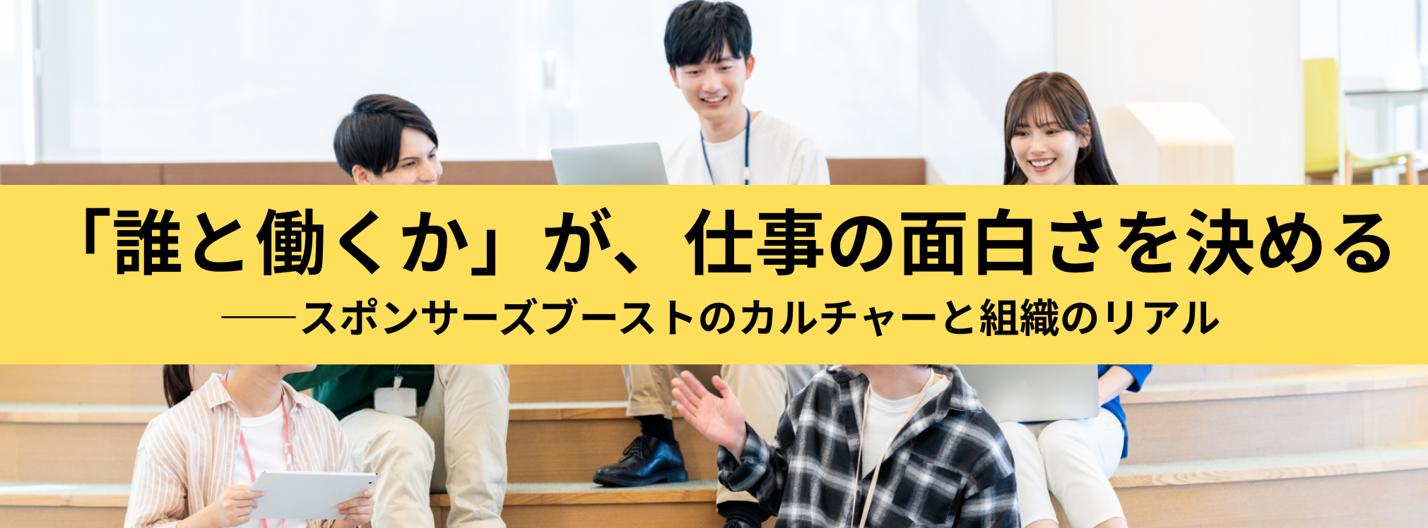 「誰と働くか」が、仕事の面白さを決める——スポンサーズブーストのカルチャーと組織のリアル