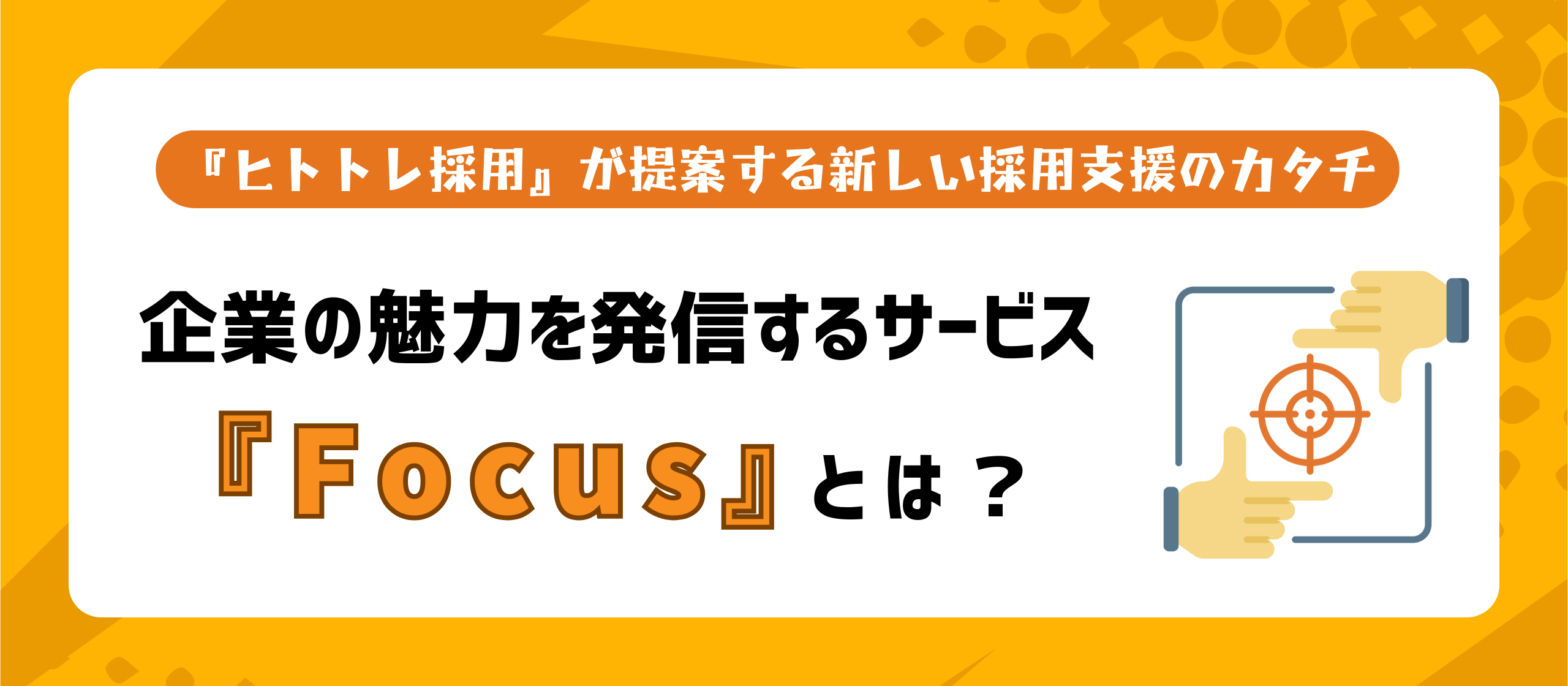 『ヒトトレ採用』が提案する新しい採用支援のカタチ___企業の魅力を発信するサービス『Focus』とは？