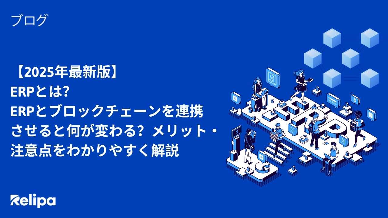 2025年最新版】ERPとは？ERPとブロックチェーンを連携させると何が変わる？メリット・注意点をわかりやすく解説 | 株式会社レリパ