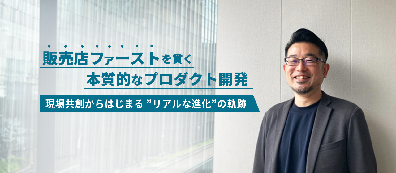 「販売店ファースト」を貫く本質的なプロダクト開発。現場共創からはじまる、”リアルな進化”の軌跡