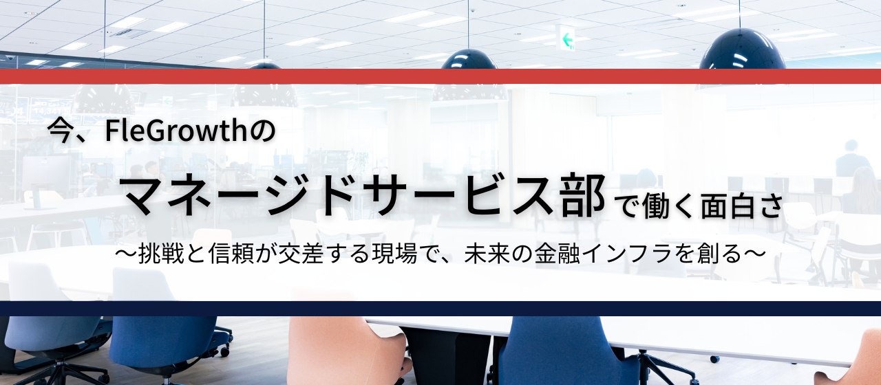 今FleGrowthのマネージドサービス部で働く面白さ〜挑戦と信頼が交差する現場で、未来の金融インフラを創る〜