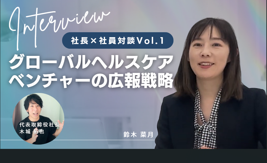 【社長×社員対談 Vol.1】グローバルヘルスケアベンチャーの広報戦略 木城社長が広報部長 鈴木さんにインタビュー！