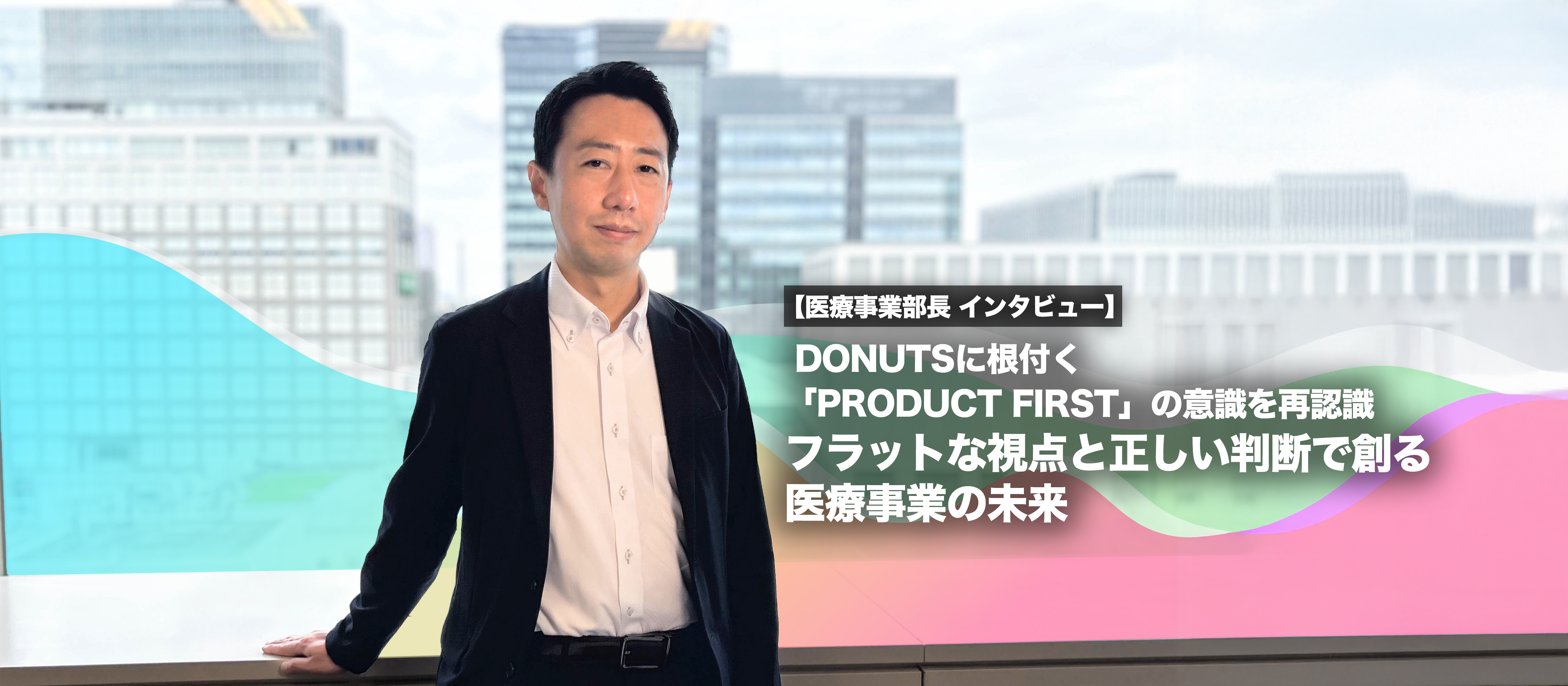 DONUTSに根付く「PRODUCT FIRST」の意識を再認識　フラットな視点と正しい判断で創る医療事業の未来【医療事業部長 インタビュー】