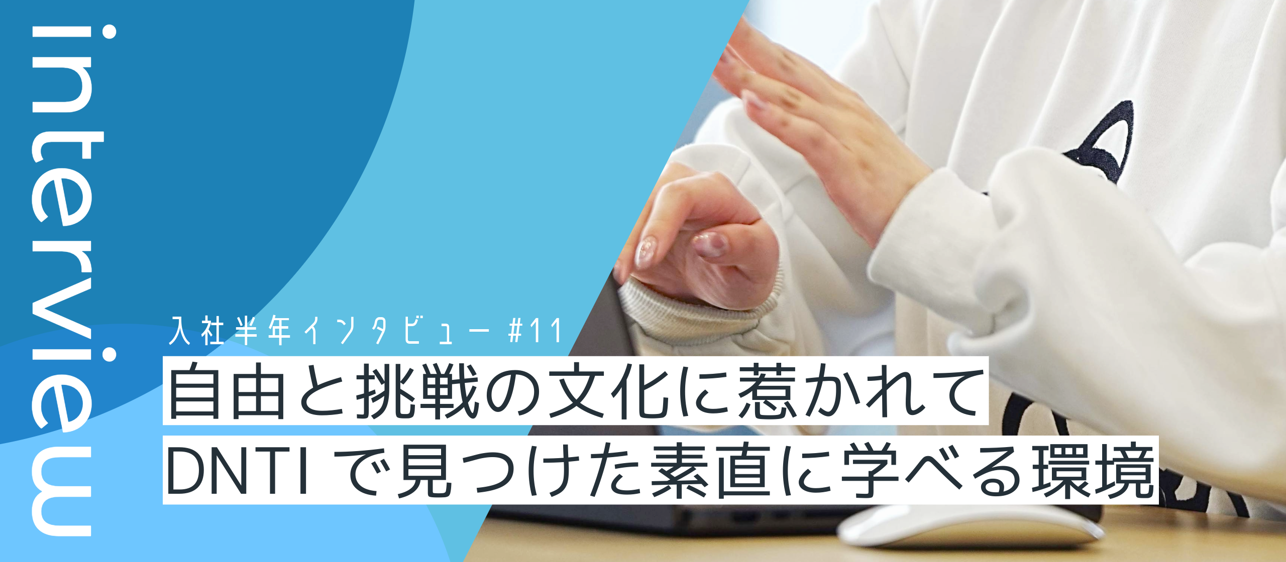 “自由と挑戦”の文化に惹かれて—DNTIで見つけた、素直に学べる環境【入社半年インタビューVol.11】