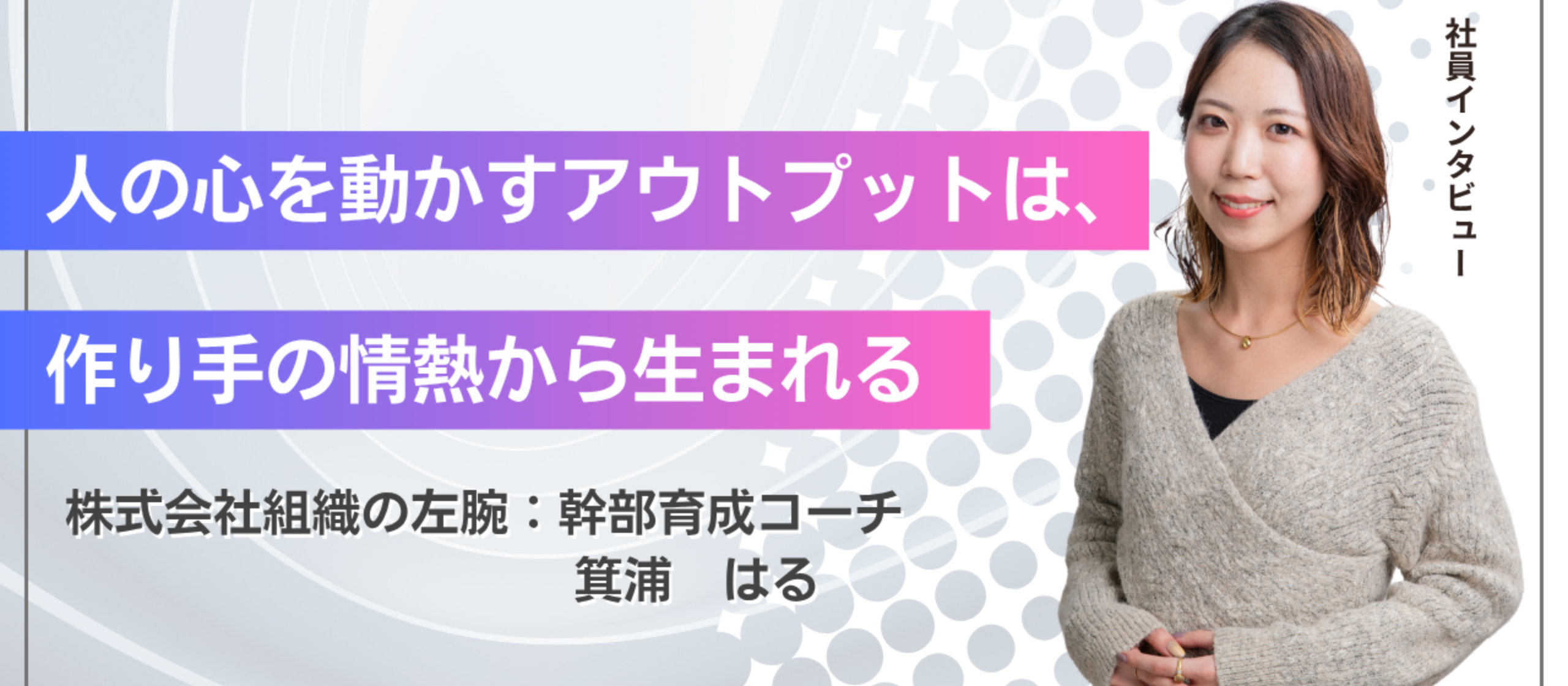【幹部育成コーチ・箕浦はる】人の心を動かすアウトプットは、作り手の情熱から生まれる