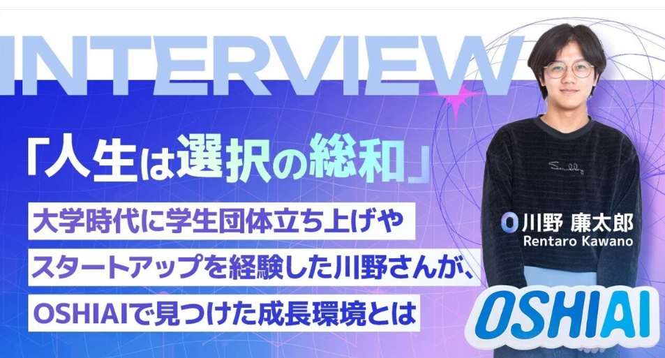 「人生は選択の総和」大学時代に学生団体立ち上げやスタートアップを経験した川野さんが、OSHIAIで見つけた成長環境とは、後編