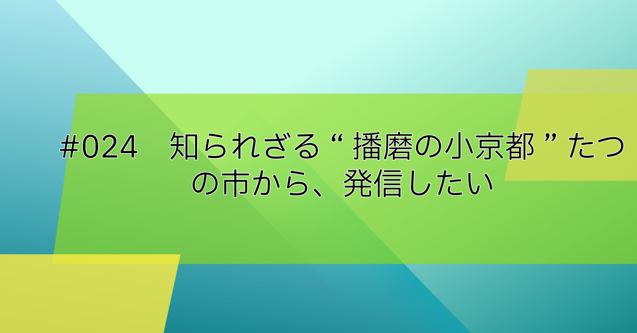 #024　知られざる“播磨の小京都”たつの市から、発信したい