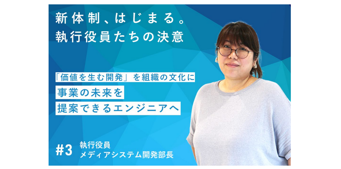 【新しい経営体制　始動！】「価値を生む開発」を組織の文化に　─事業の未来を提案できるエンジニアへ　＃3執行役員　メディアシステム開発部長