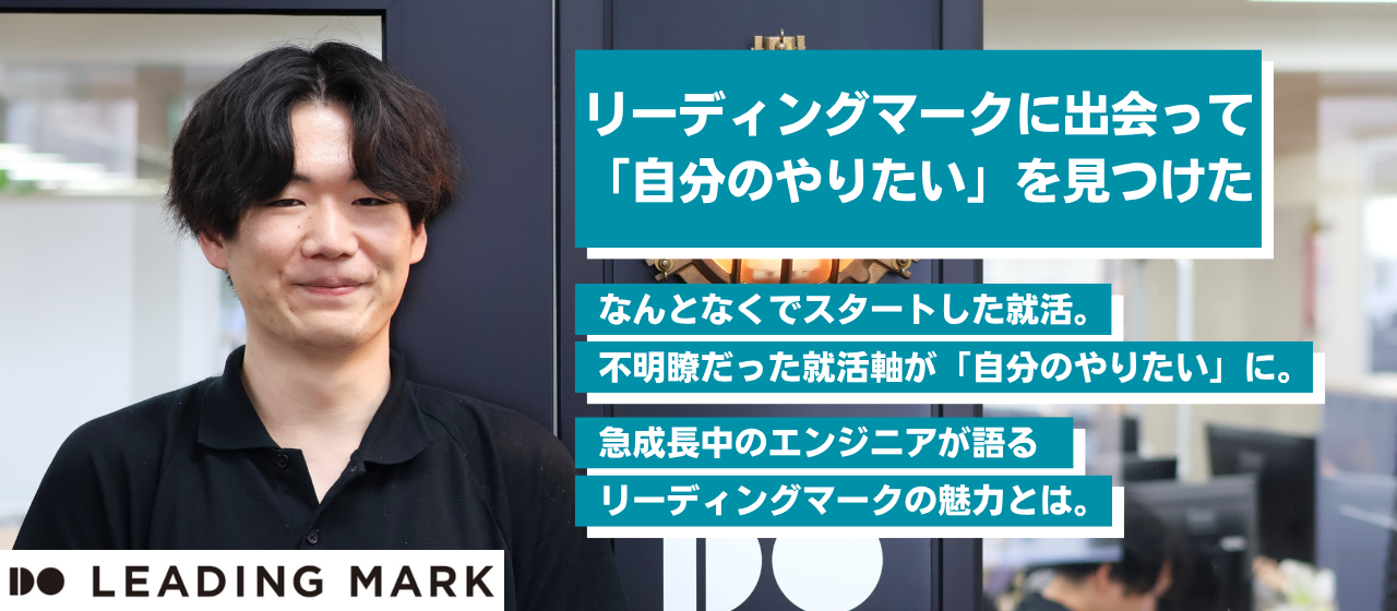 “なんとなく”の就活スタート。不明瞭だった就活軸がリーディングマークとの出会いで、“自分のやりたい”に。急成長中のエンジニアが語る当社の魅力とは。