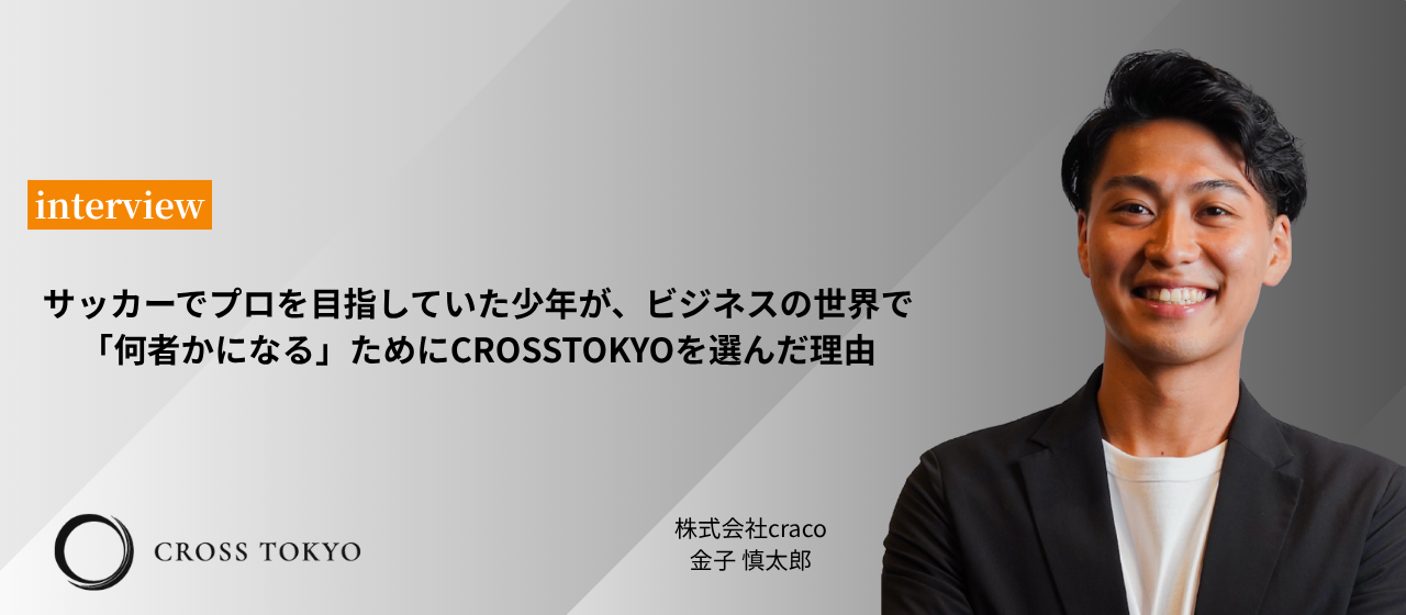 サッカーでプロを目指していた少年が、ビジネスの世界で「何者かになる」ためCROSSTOKYOを選んだ理由。