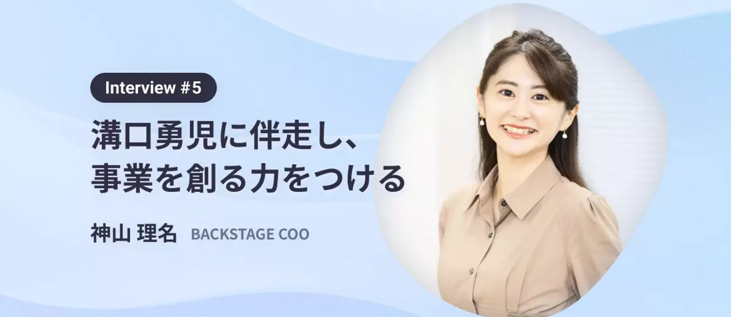 溝口勇児に伴走し、事業を創る力をつける〜interview #5　BACKSTAGE COO 神山理名