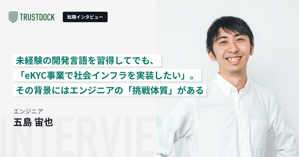 未経験の開発言語を習得してでも、「eKYC事業で社会インフラを実装したい」。その背景にはエンジニアの「挑戦体質」がある〜エンジニア・五島宙也のTRUSTDOCK転職インタビュー〜