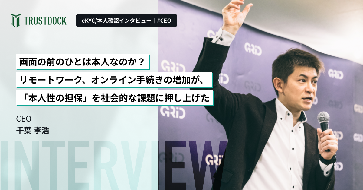 画面の前のひとは本人なのか？リモートワーク、オンライン手続きの増加が、「本人性の担保」を社会的な課題に押し上げた〜株式会社TRUSTDOCK・CEO千葉孝浩のショートインタビュー〜