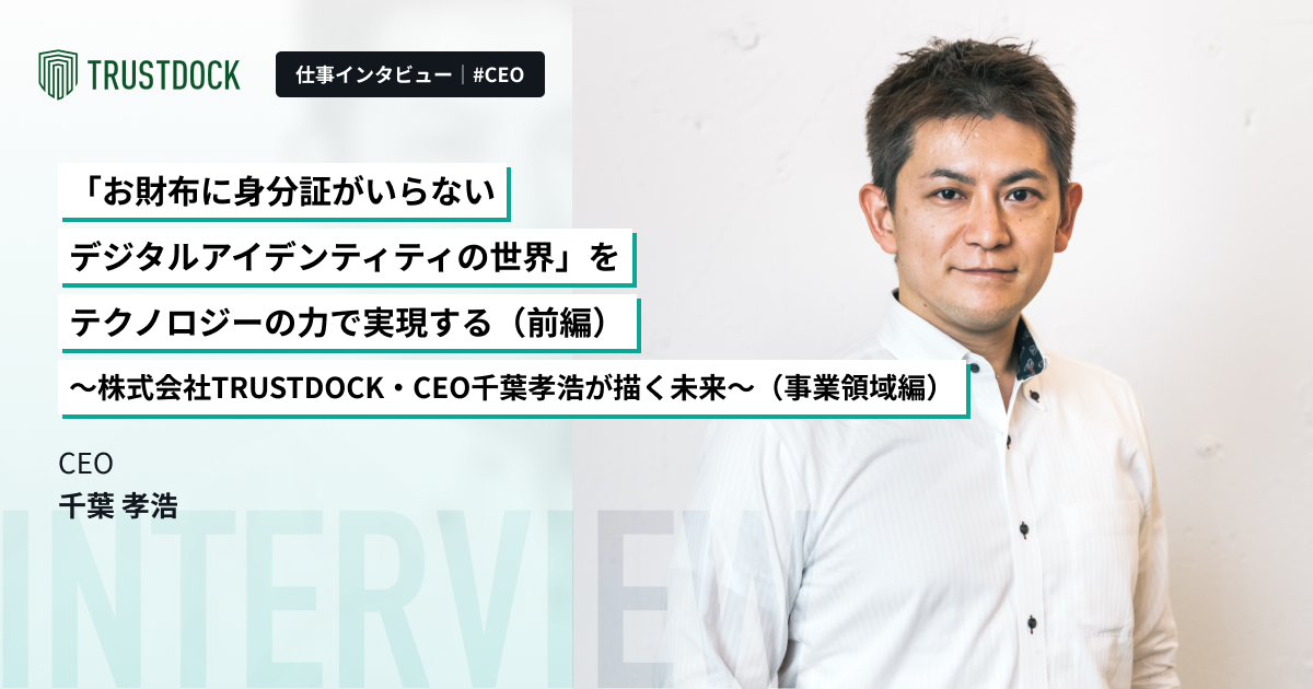 【前編】「お財布に身分証がいらないデジタルアイデンティティの世界」をテクノロジーの力で実現する～株式会社TRUSTDOCK・CEO千葉孝浩が描く未来～（事業領域編）