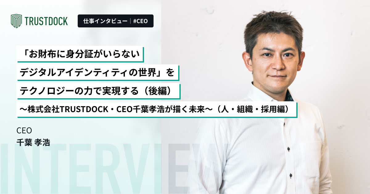 【後編】「お財布に身分証がいらないデジタルアイデンティティの世界」をテクノロジーの力で実現する～株式会社TRUSTDOCK・CEO千葉孝浩が描く未来～（人・組織・採用編）