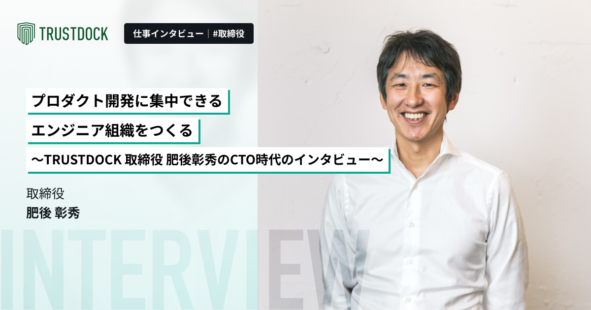 プロダクト開発に集中できるエンジニア組織をつくる〜TRUSTDOCK 取締役 肥後彰秀のCTO時代のインタビュー〜