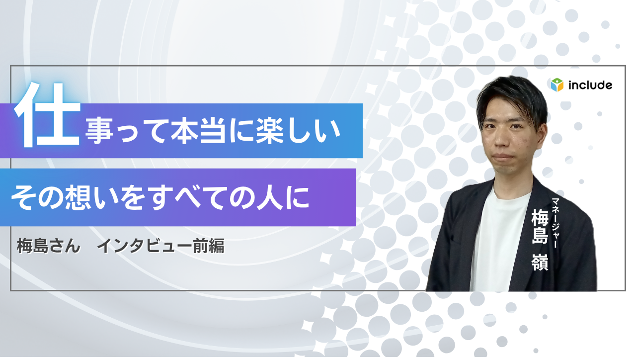 「仕事って本当に楽しい」その想いをすべての人へ──マネージャー梅島さんインタビュー前編