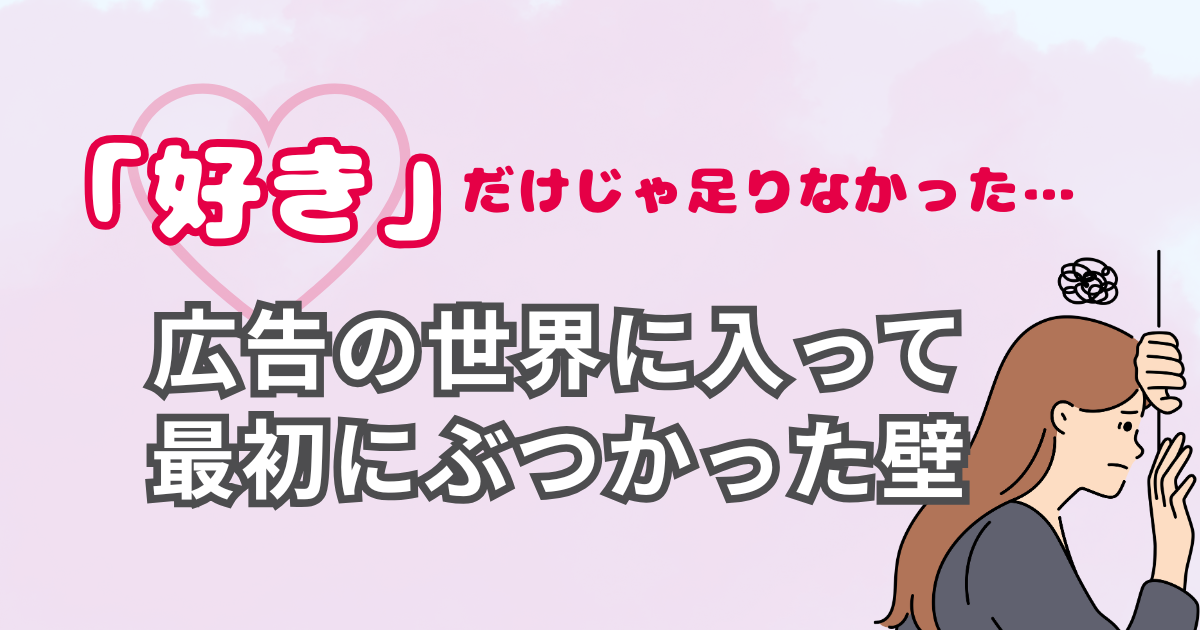 “好き”だけじゃ足りなかった。広告の世界に入って最初にぶつかった壁