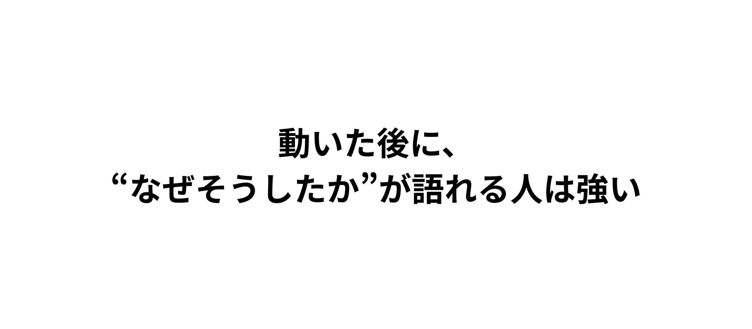 動いた後に、“なぜそうしたか”が語れる人は強い
