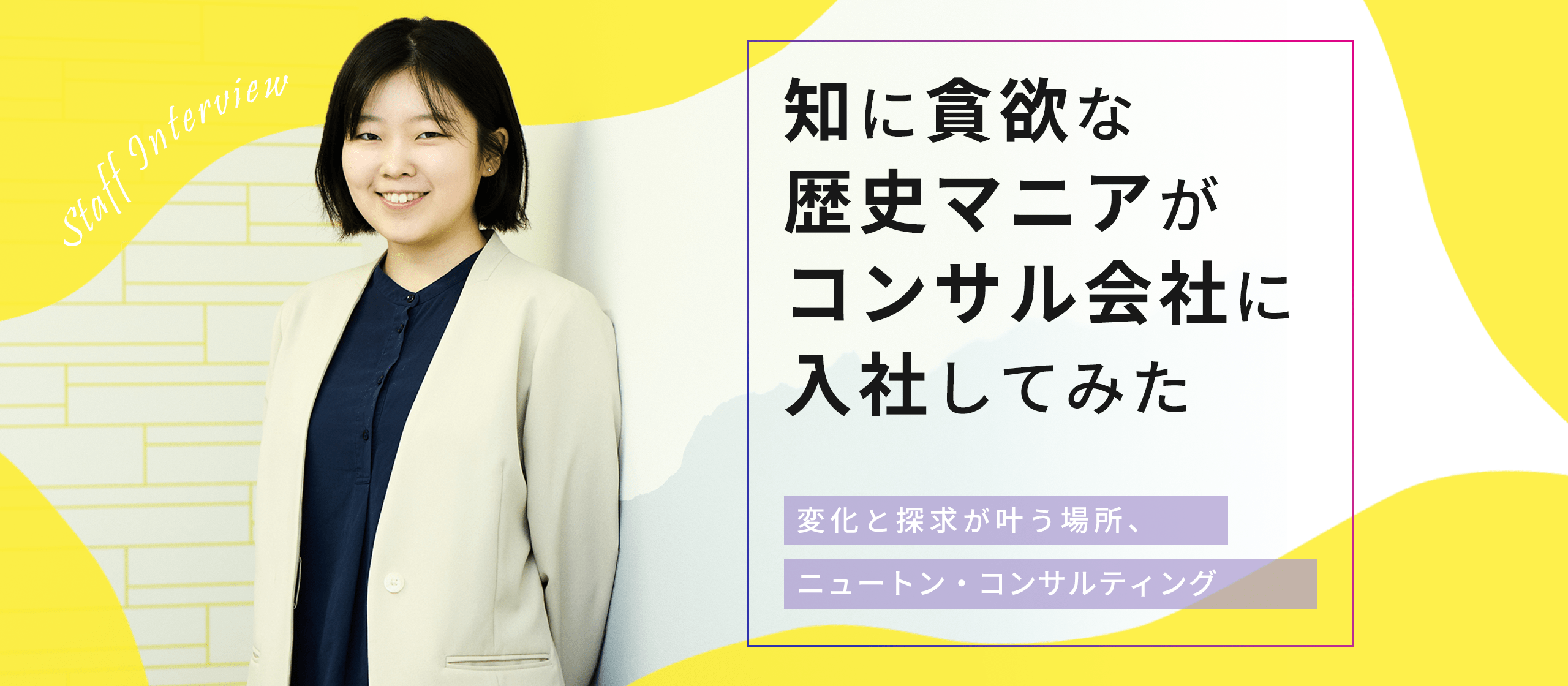 知に貪欲な歴史マニアがコンサル会社に入社してみた～変化と探求が叶う場所、ニュートン・コンサルティング～