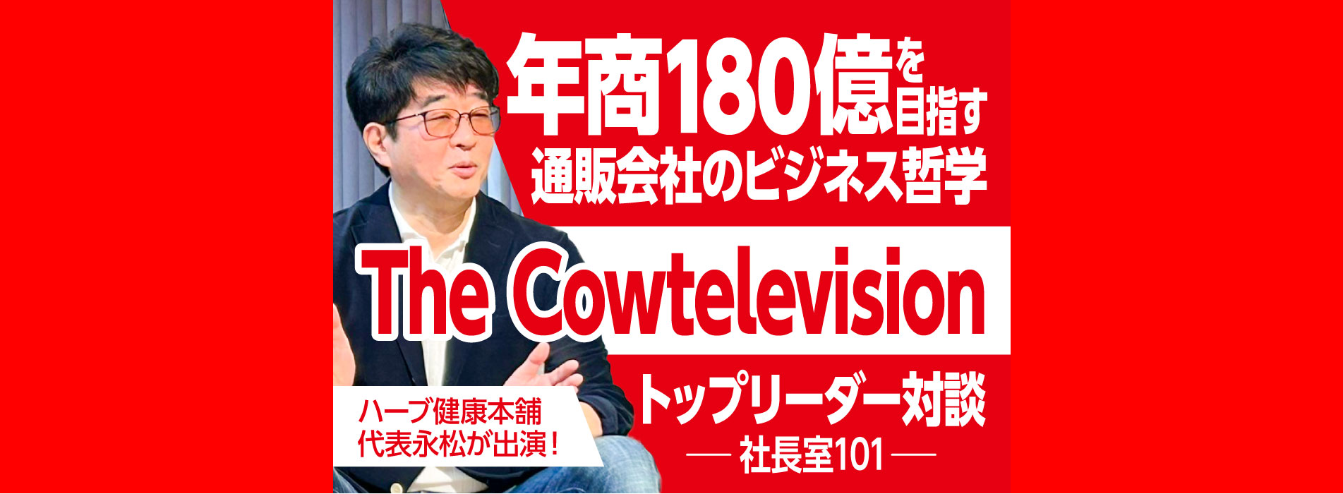 年商180億を目指す通販会社のビジネス哲学｜TheCowtelevision［トップリーダー対談 社長室101］にハーブ健康本舗の永松が出演！
