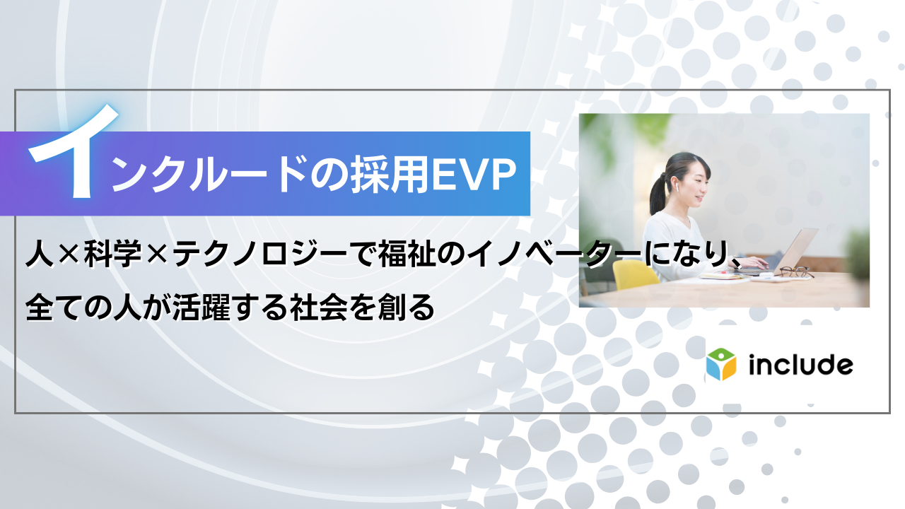 インクルードの採用EVPをご紹介｜「人×科学×テクノロジー で福祉のイノベーターになり、全ての人が活躍する社会を創る」