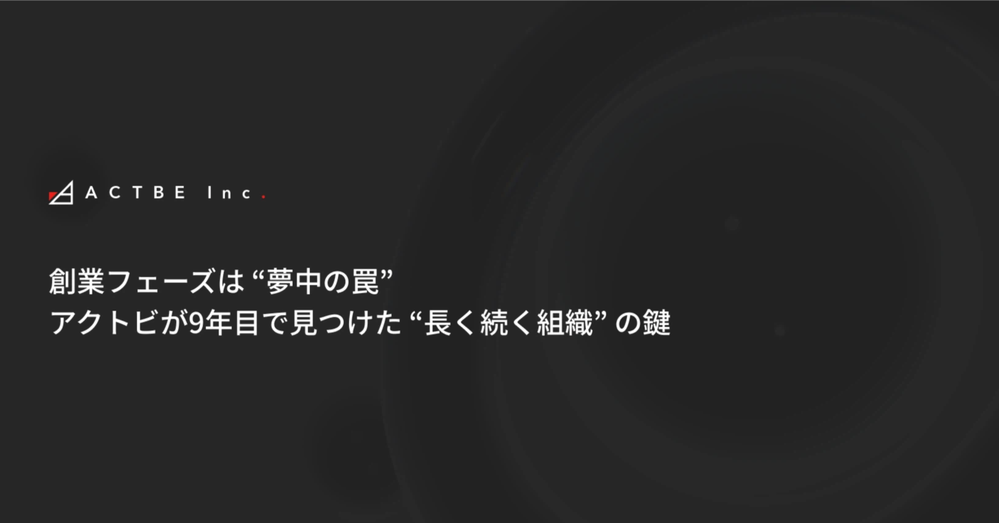 創業フェーズは 夢中の罠｜アクトビが9年目で見つけた「長く続く組織」の鍵