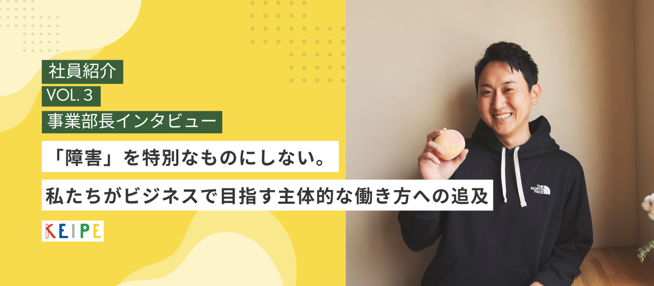 【事業部長インタビュー】障がいを特別なものにしないーKEIPEのビジネスで目指す主体的な働き方