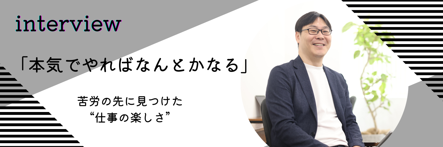 「本気でやればなんとかなる」──苦労の先に見つけた“仕事の楽しさ”＜社員インタビュー#04＞