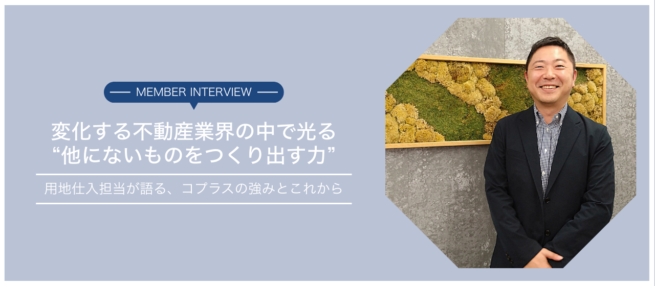 【メンバーインタビュー】変化する不動産業界の中で光る、「他にないものをつくり出す力」。用地仕入担当が語る、コプラスの強みとこれから