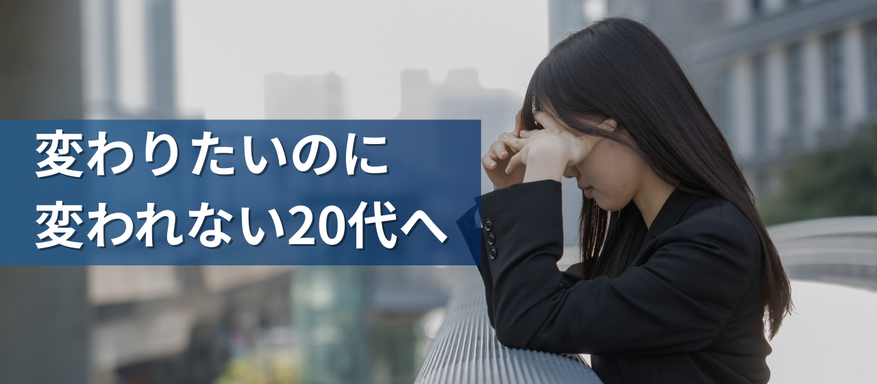 「変わりたいのに変われない」20代へ。