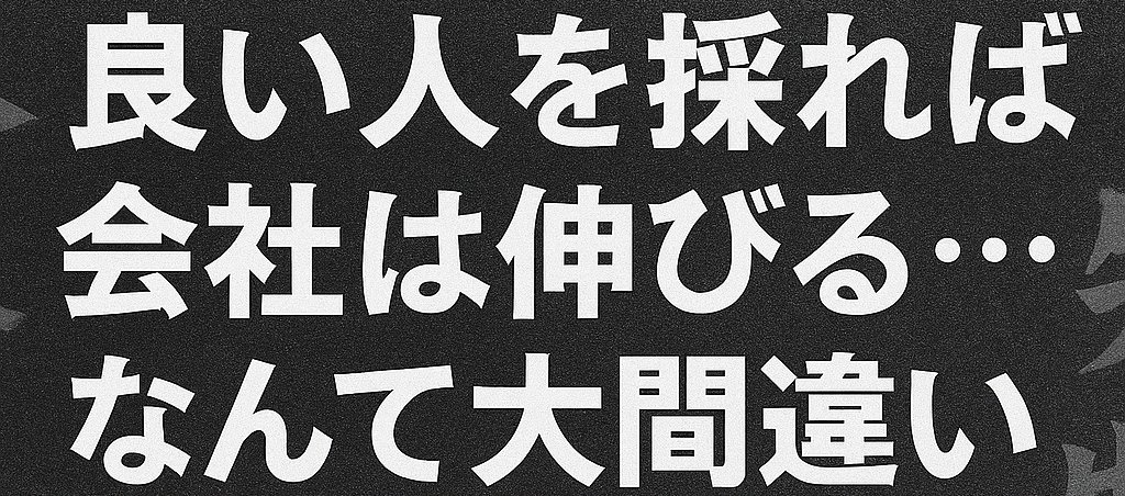 「良い人を採れば会社は伸びる」なんて大間違いだった話