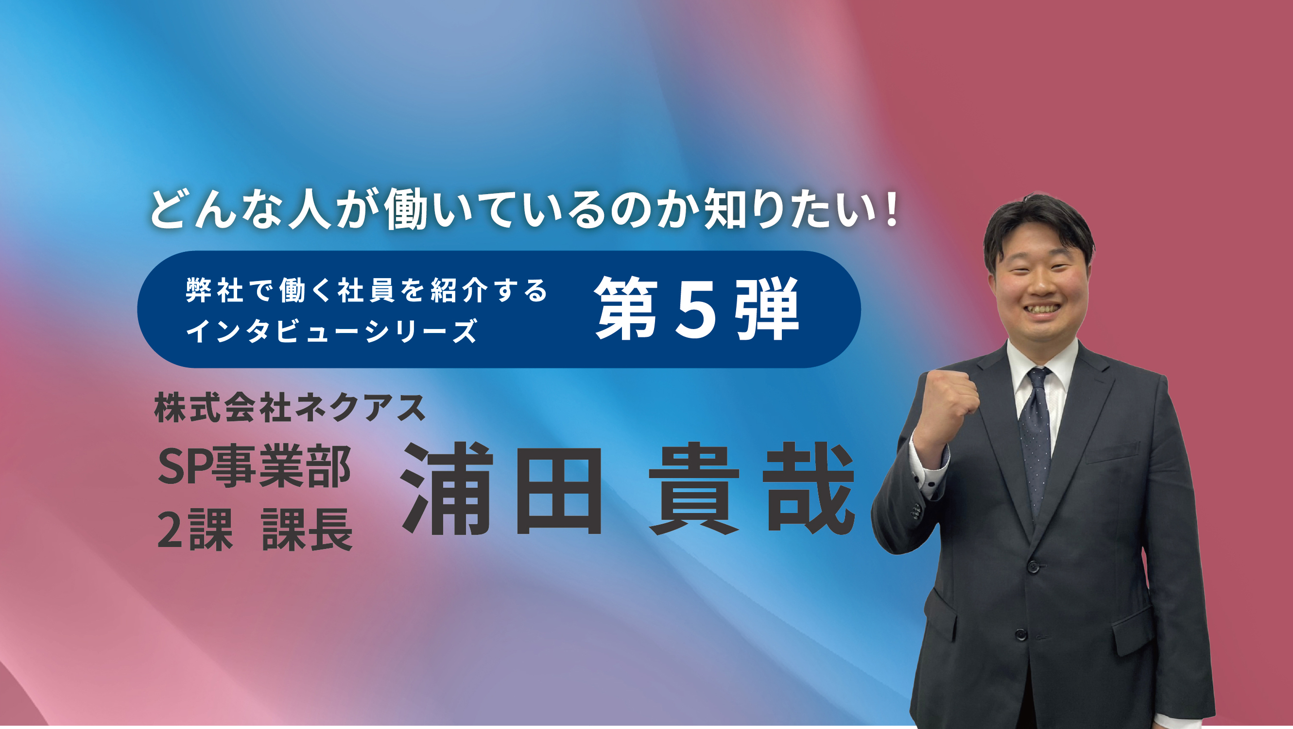 【インタビュー記事♯５】 SP事業部 2課 課長 浦田 貴哉