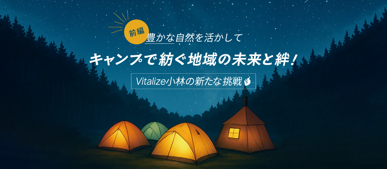【前編】豊かな自然を活かして──キャンプで紡ぐ地域の未来と絆！Vitalize小林支社の新たな挑戦