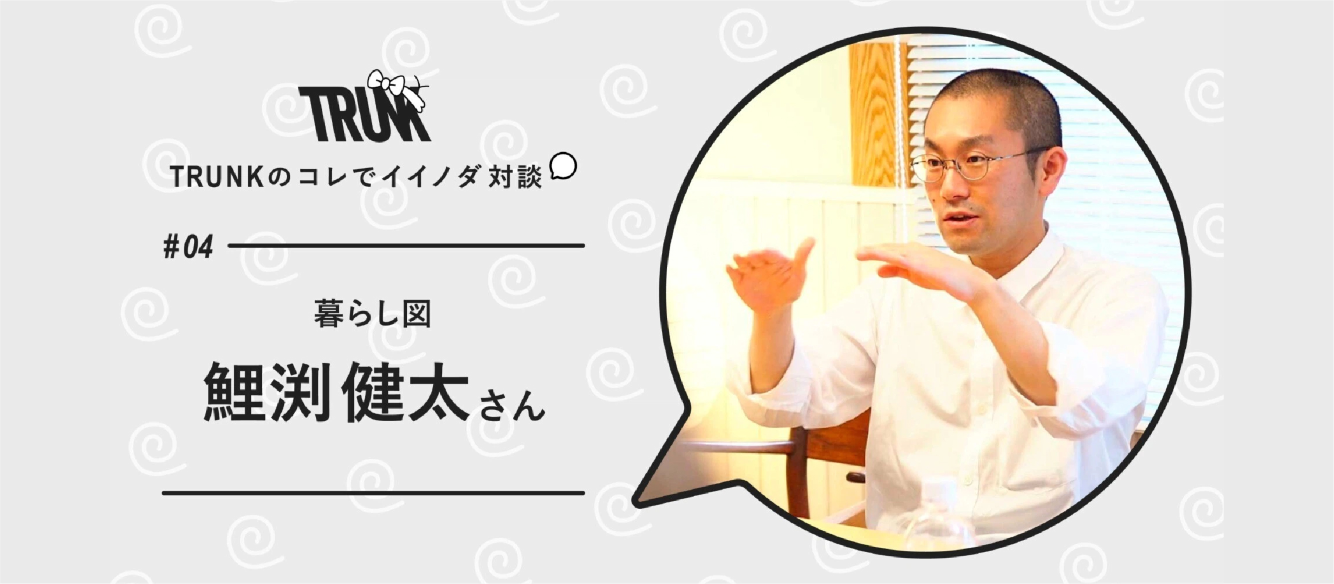 「コイブチさんのような建築家がいてもいい」という言葉でラクになれた。 ｜ 株式会社暮らし図 鯉渕健太 × TRUNK