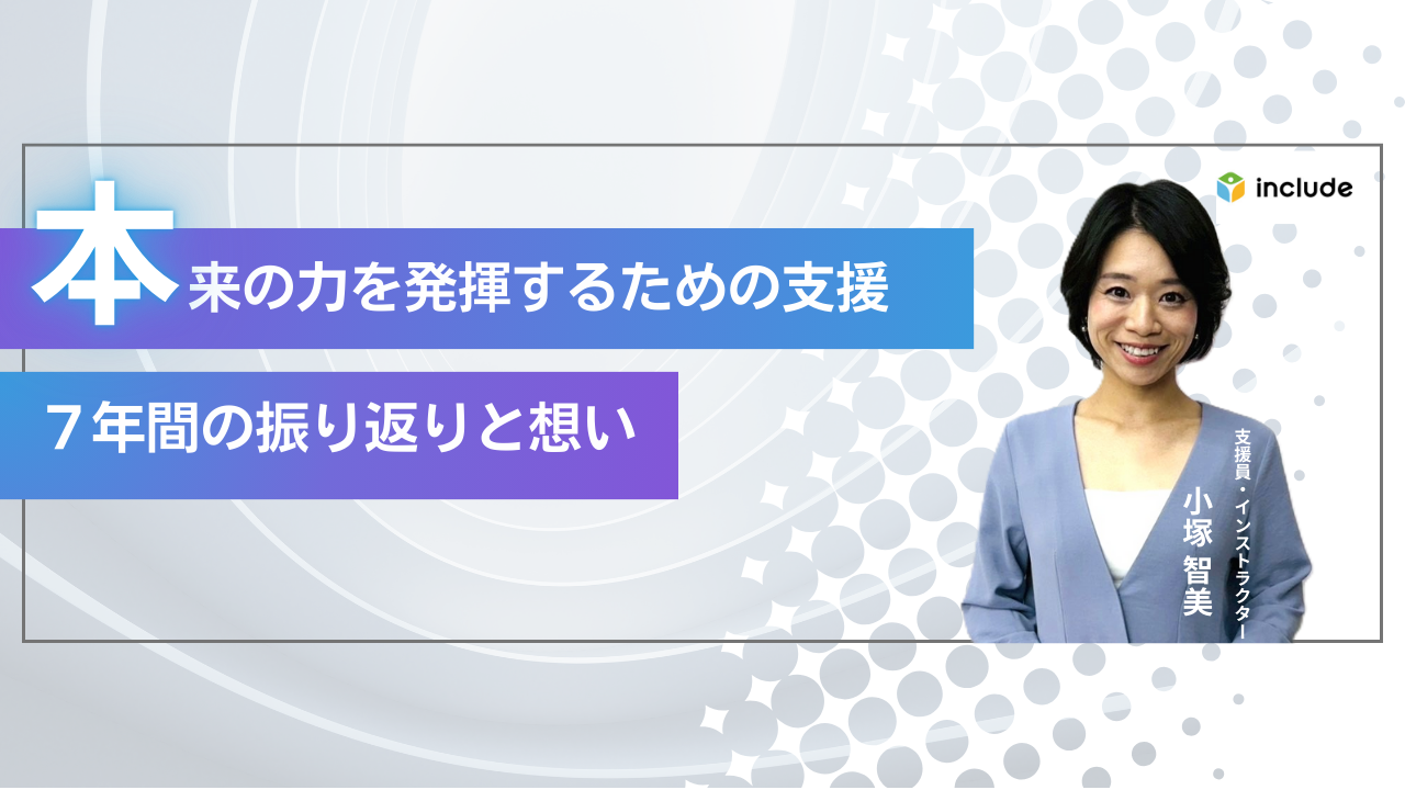 本来の力を発揮するための支援｜開設当初から現場を支え続けた小塚さんが語る、7年間の歩みと想い
