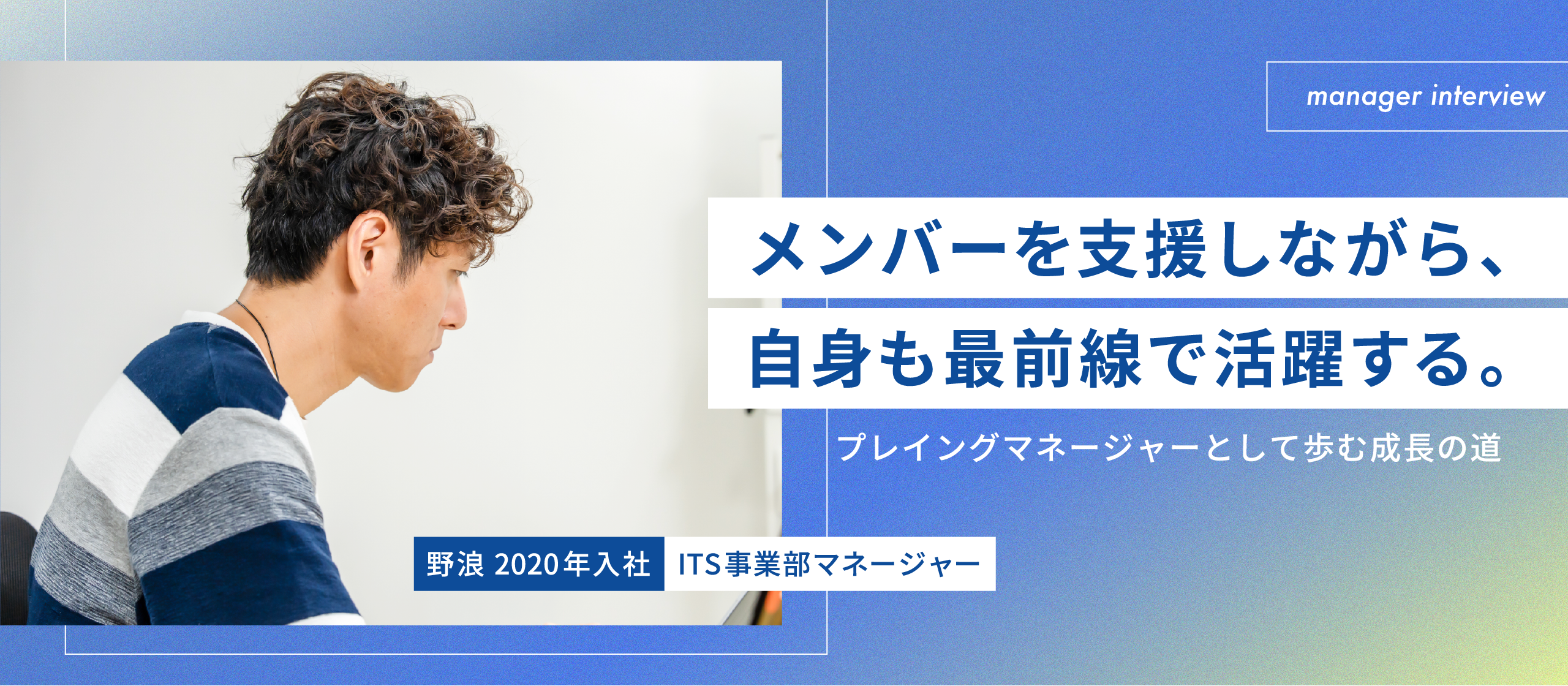 【マネージャーインタビュー】メンバーを支援しながら、自身も最前線で活躍する。プレイングマネージャーとして歩む成長の道